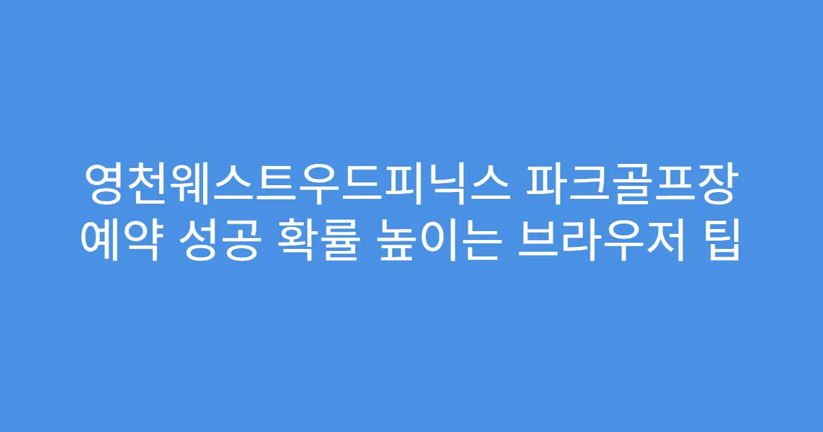 영천웨스트우드피닉스 파크골프장 예약 성공 확률 높이는 브라우저 팁