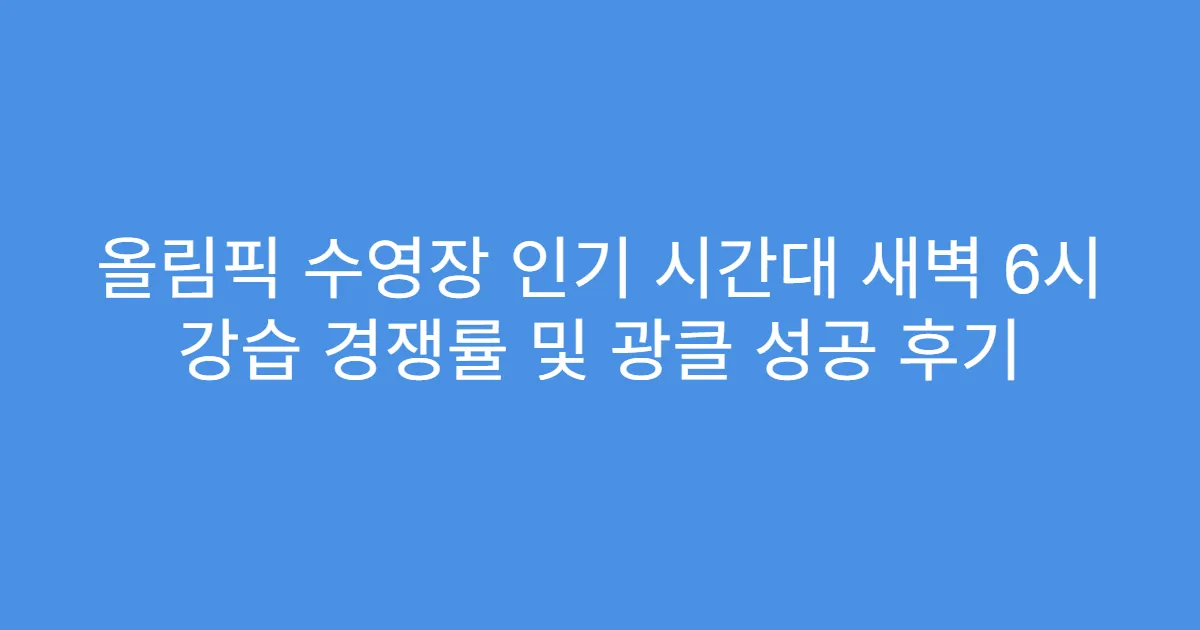 올림픽 수영장 인기 시간대 새벽 6시 강습 경쟁률 및 광클 성공 후기