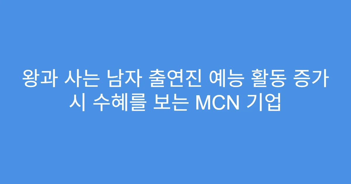 왕과 사는 남자 출연진 예능 활동 증가 시 수혜를 보는 MCN 기업