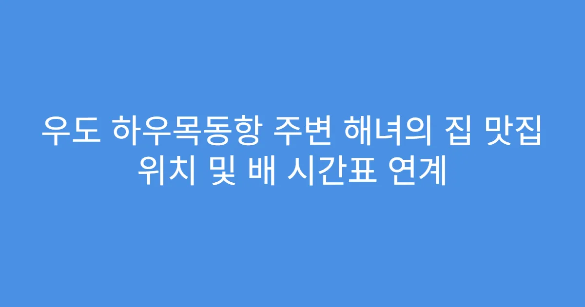 우도 하우목동항 주변 해녀의 집 맛집 위치 및 배 시간표 연계