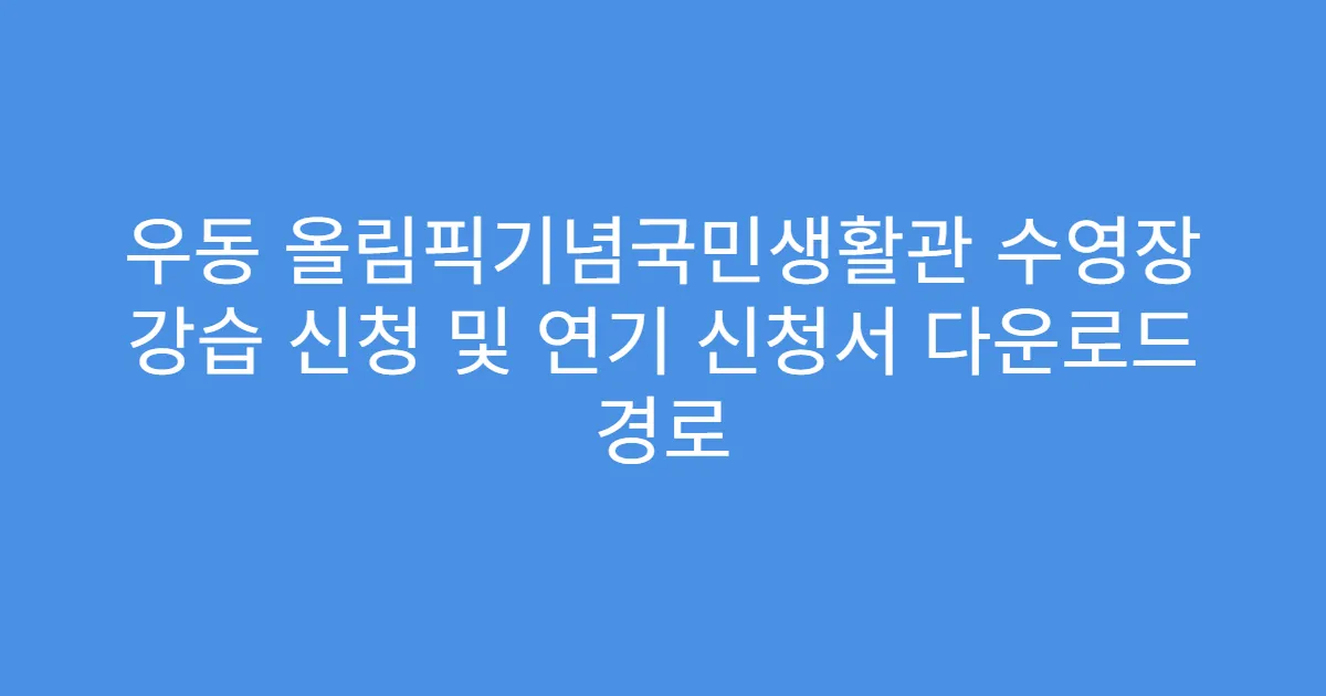 우동 올림픽기념국민생활관 수영장 강습 신청 및 연기 신청서 다운로드 경로