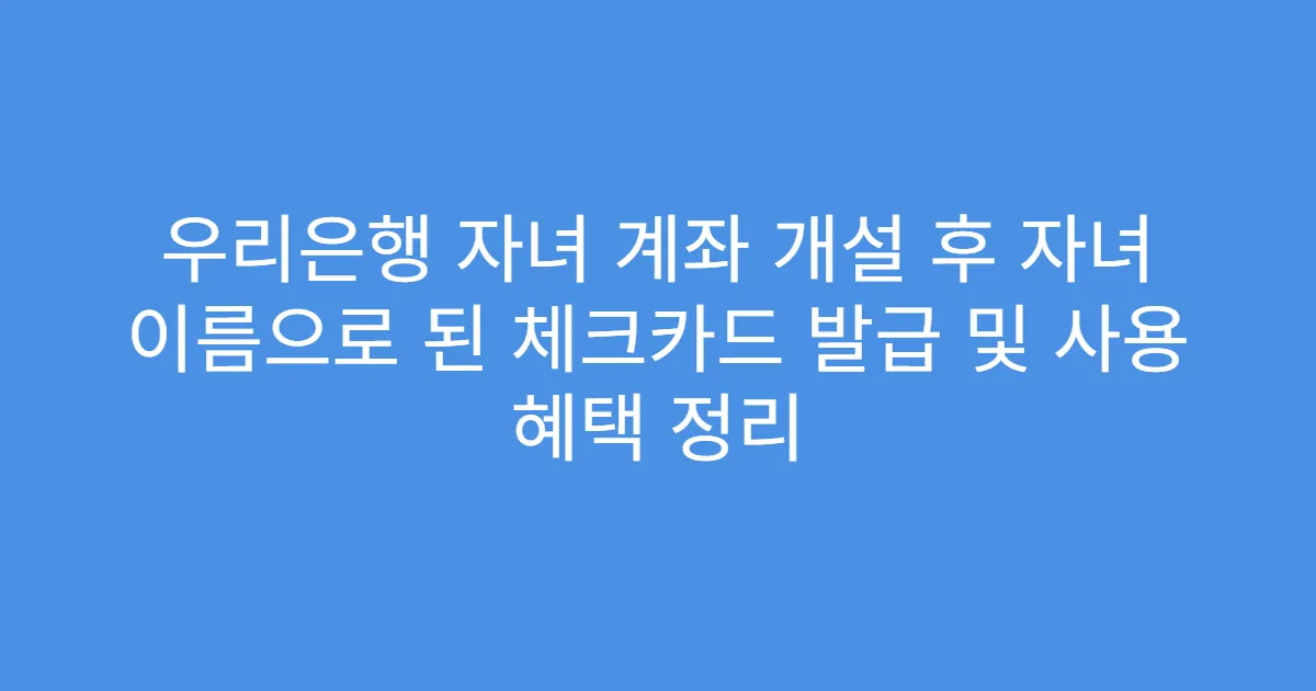 우리은행 자녀 계좌 개설 후 자녀 이름으로 된 체크카드 발급 및 사용 혜택 정리