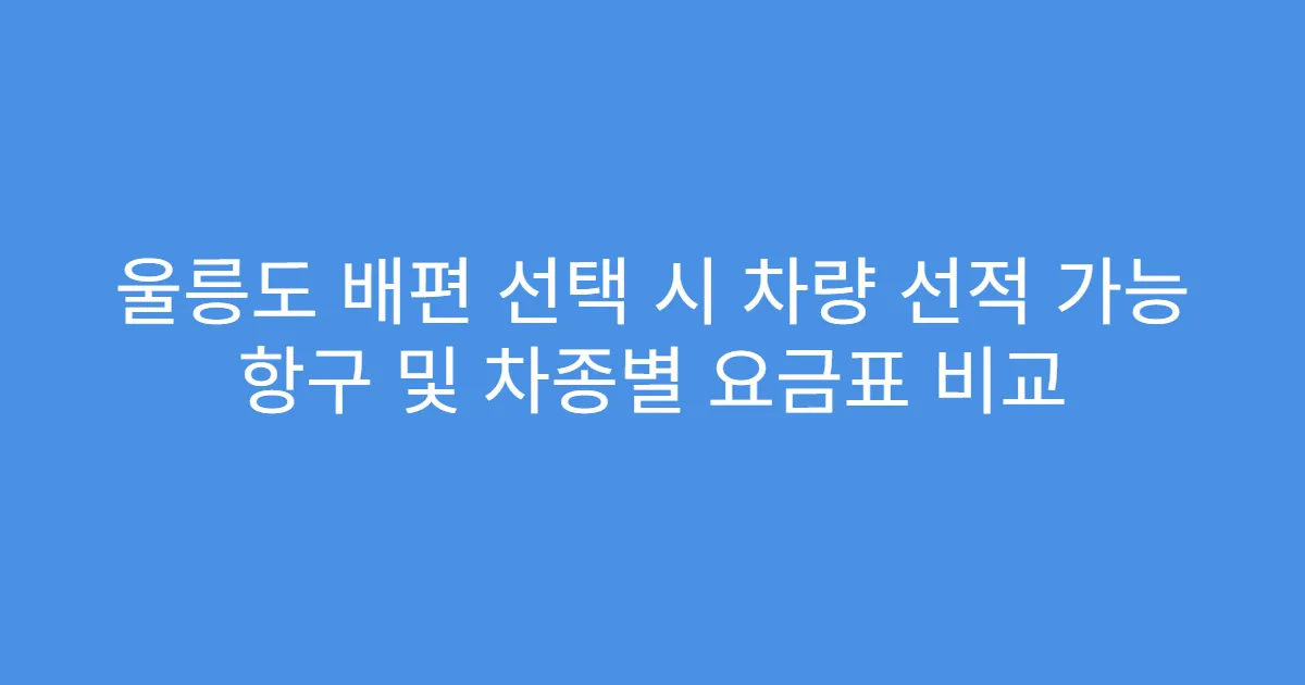 울릉도 배편 선택 시 차량 선적 가능 항구 및 차종별 요금표 비교