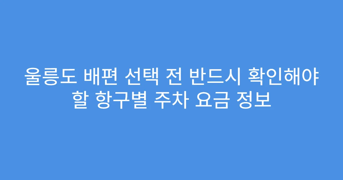 울릉도 배편 선택 전 반드시 확인해야 할 항구별 주차 요금 정보