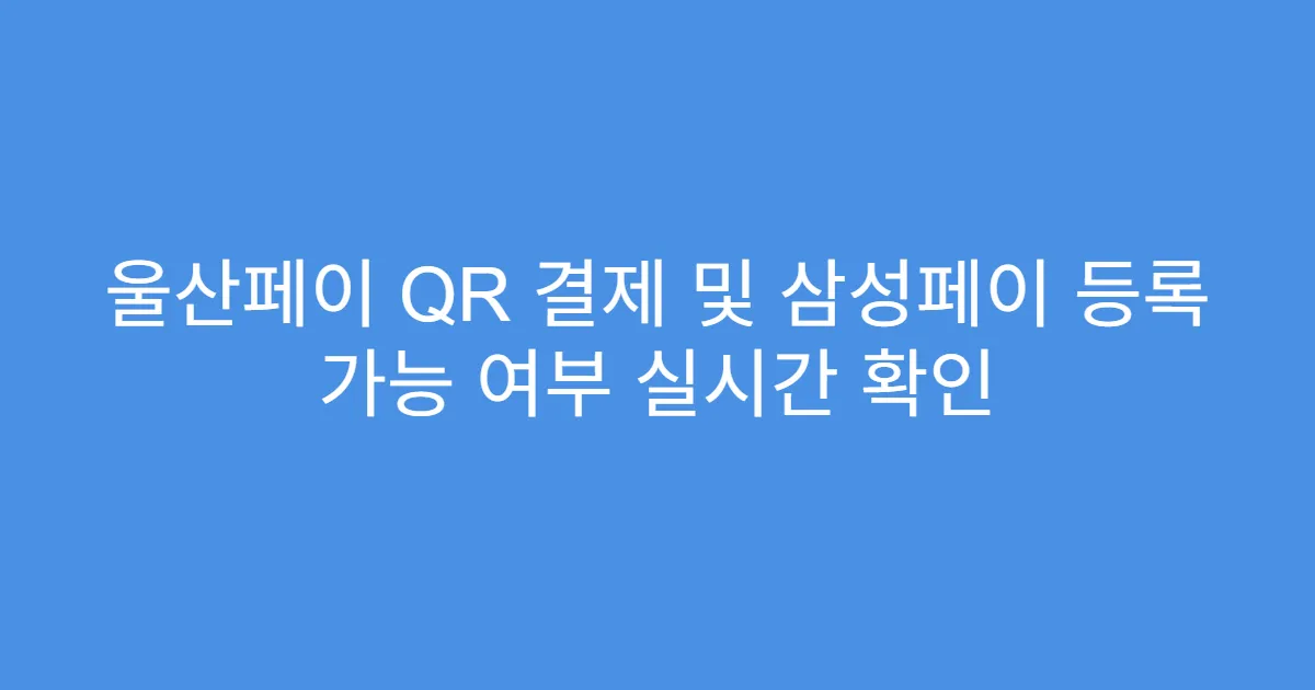 울산페이 QR 결제 및 삼성페이 등록 가능 여부 실시간 확인
