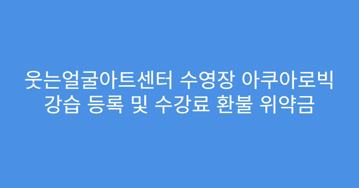 웃는얼굴아트센터 수영장 아쿠아로빅 강습 등록 및 수강료 환불 위약금