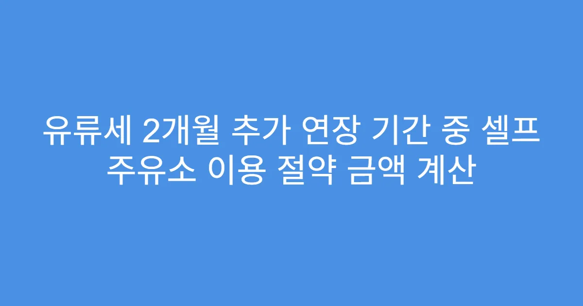 유류세 2개월 추가 연장 기간 중 셀프 주유소 이용 절약 금액 계산