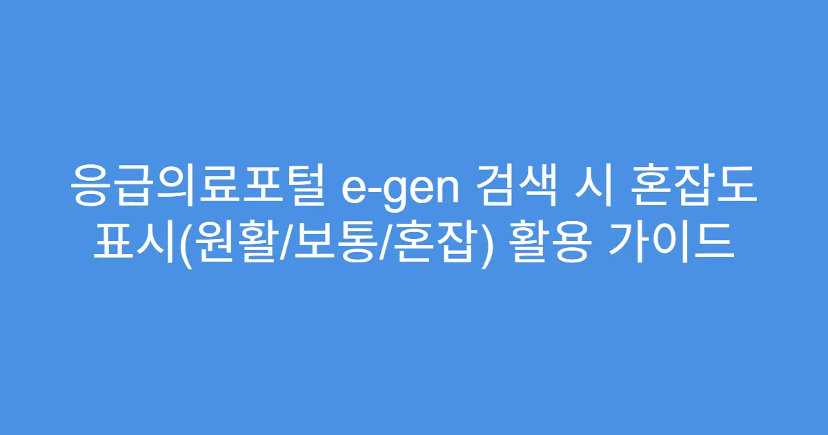 응급의료포털 e-gen 검색 시 혼잡도 표시(원활/보통/혼잡) 활용 가이드