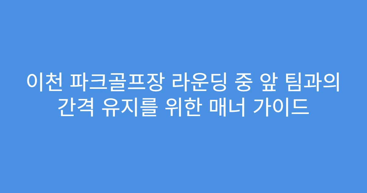 이천 파크골프장 라운딩 중 앞 팀과의 간격 유지를 위한 매너 가이드