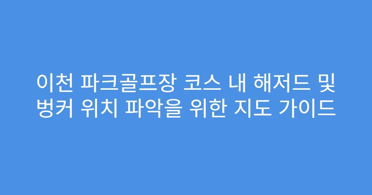 이천 파크골프장 코스 내 해저드 및 벙커 위치 파악을 위한 지도 가이드