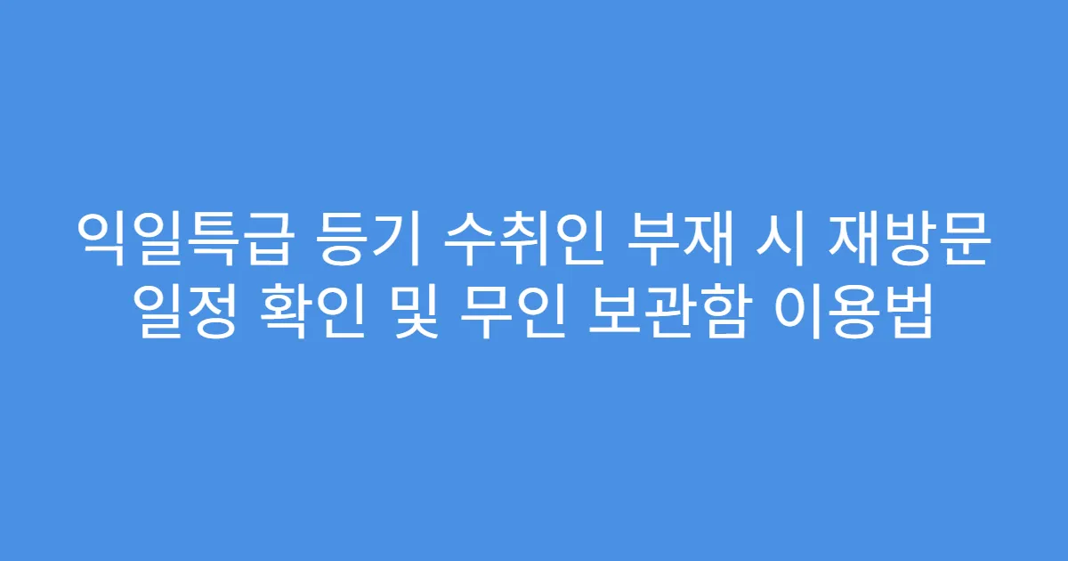 익일특급 등기 수취인 부재 시 재방문 일정 확인 및 무인 보관함 이용법