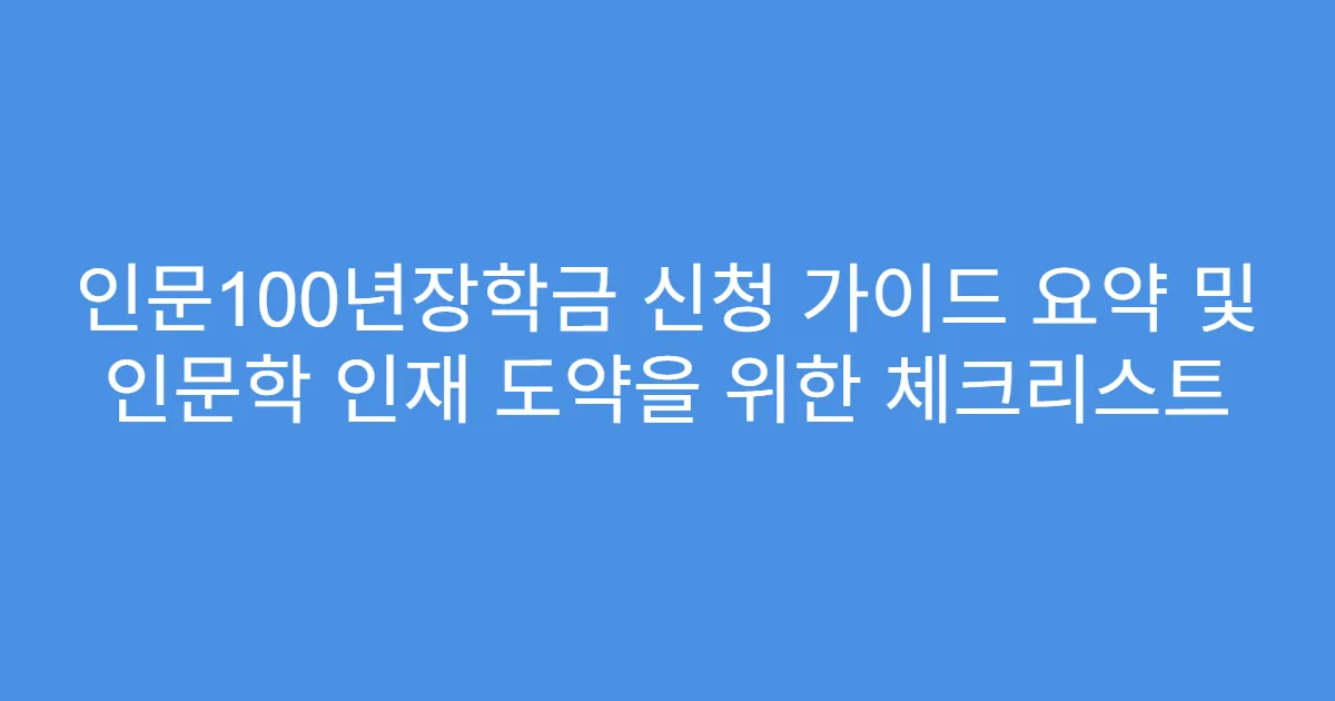 인문100년장학금 신청 가이드 요약 및 인문학 인재 도약을 위한 체크리스트