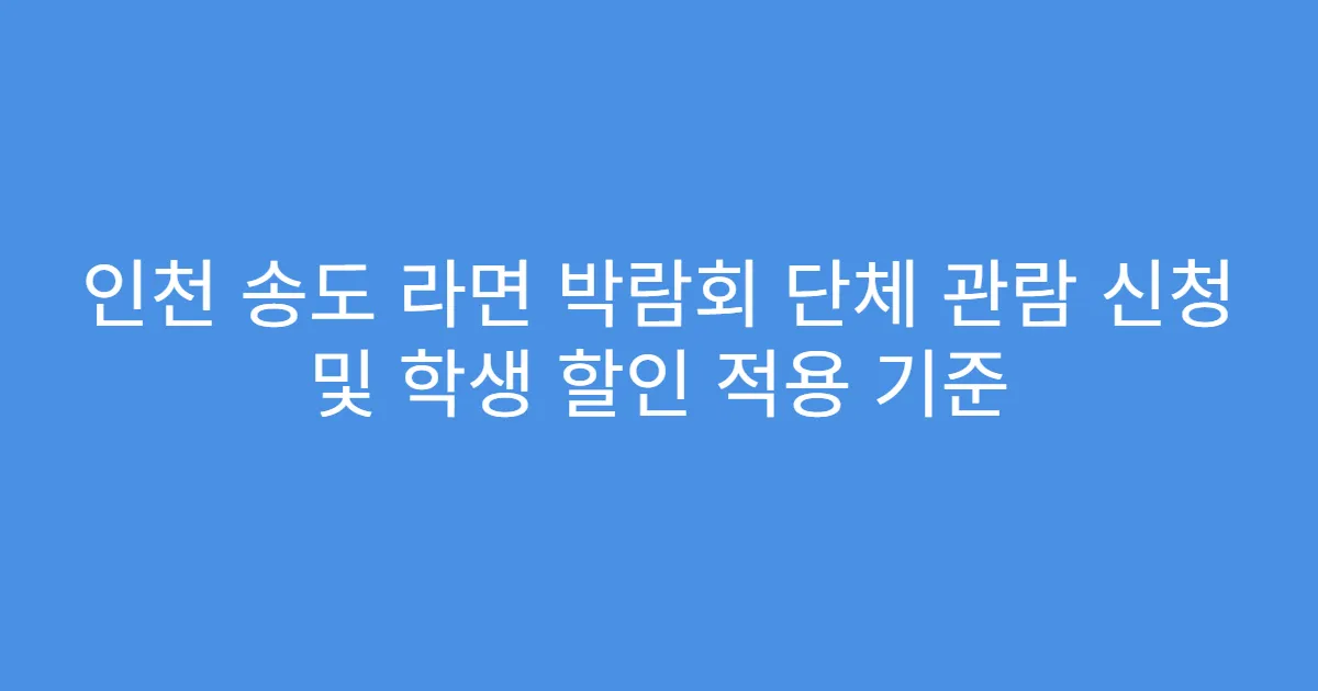 인천 송도 라면 박람회 단체 관람 신청 및 학생 할인 적용 기준