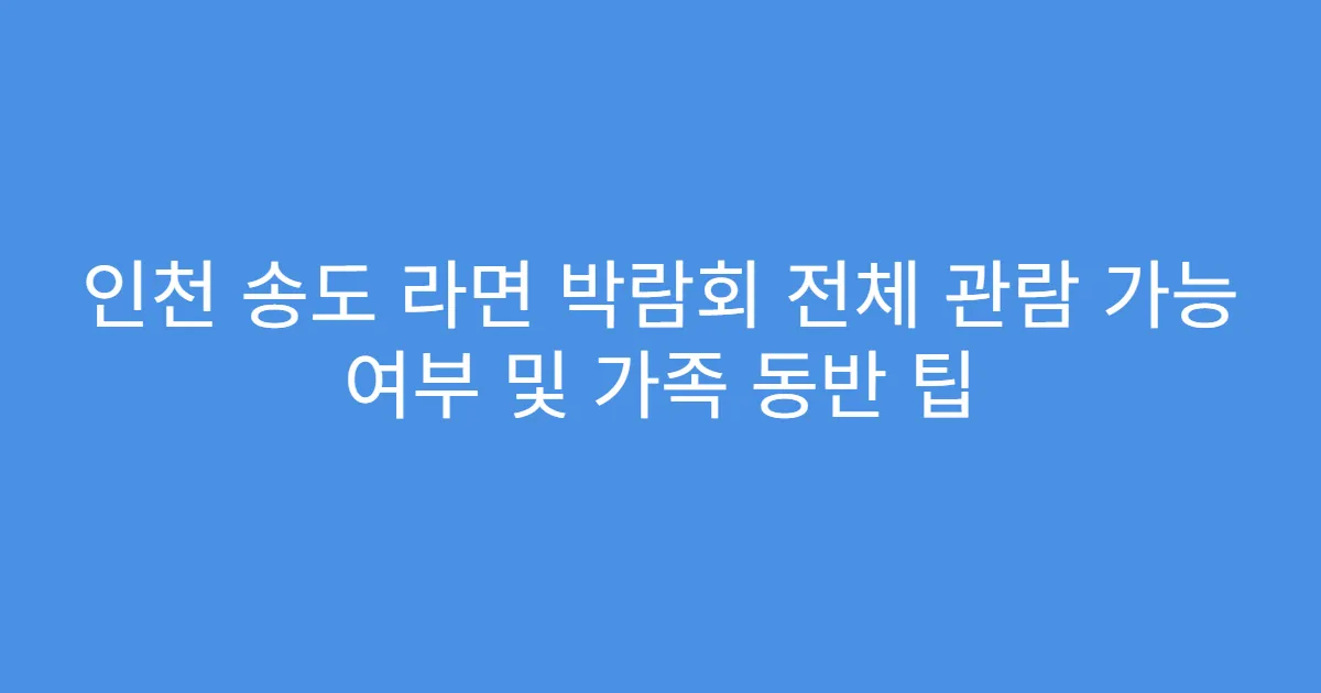 인천 송도 라면 박람회 전체 관람 가능 여부 및 가족 동반 팁