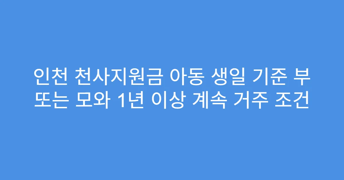 인천 천사지원금 아동 생일 기준 부 또는 모와 1년 이상 계속 거주 조건