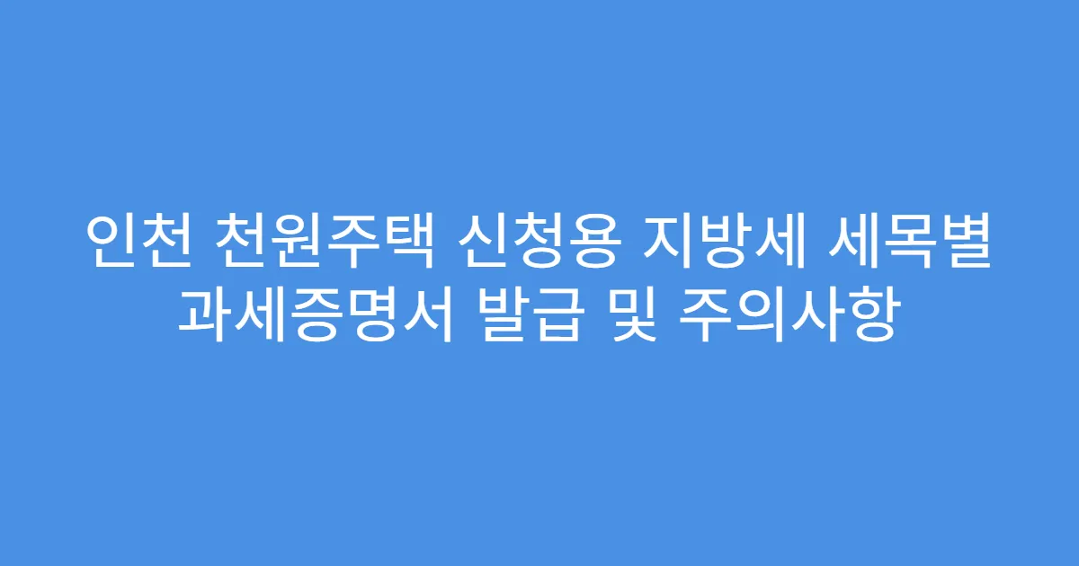 인천 천원주택 신청용 지방세 세목별 과세증명서 발급 및 주의사항