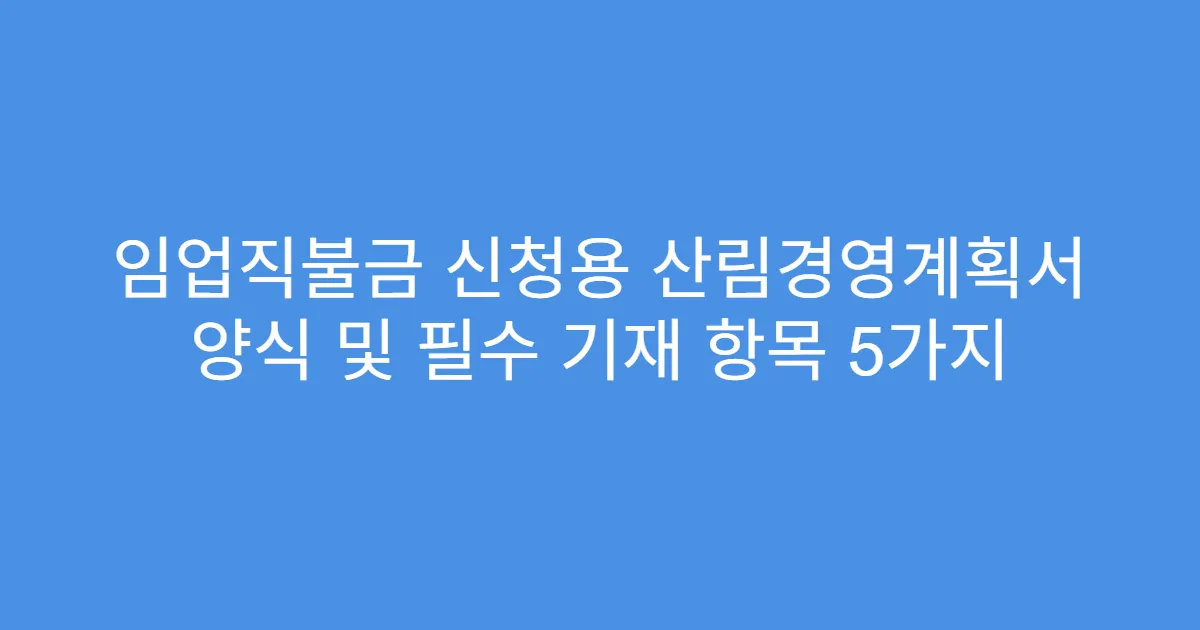 임업직불금 신청용 산림경영계획서 양식 및 필수 기재 항목 5가지