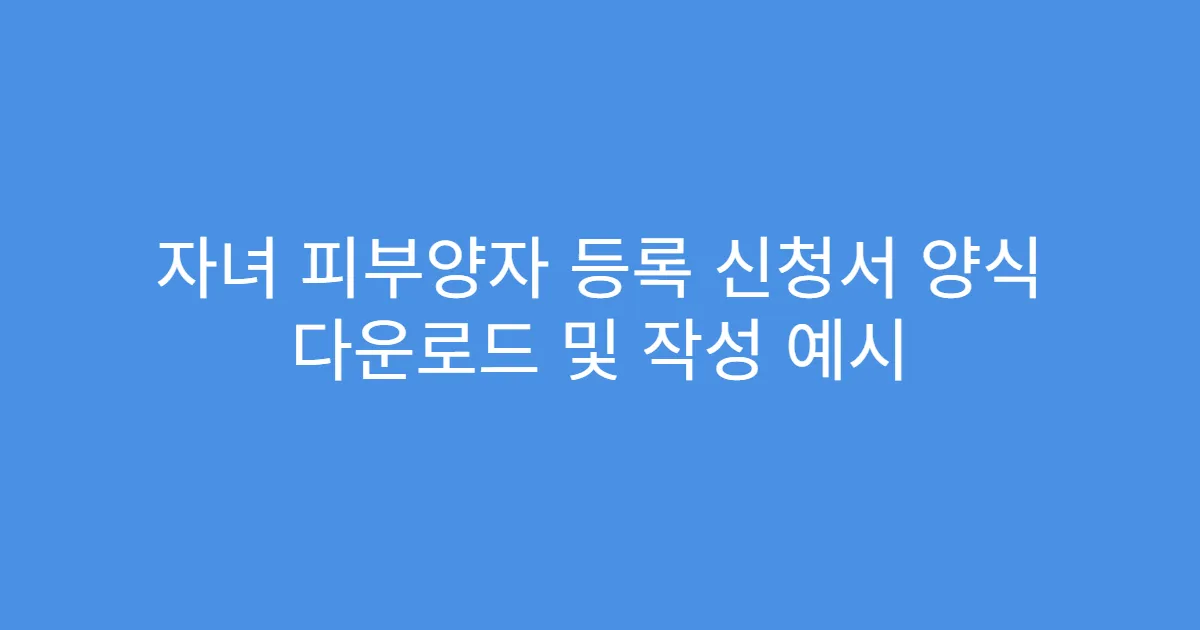 자녀 피부양자 등록 신청서 양식 다운로드 및 작성 예시