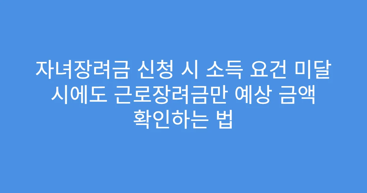 자녀장려금 신청 시 소득 요건 미달 시에도 근로장려금만 예상 금액 확인하는 법