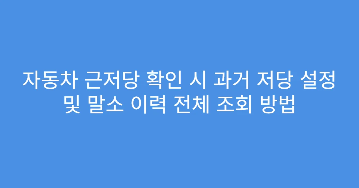 자동차 근저당 확인 시 과거 저당 설정 및 말소 이력 전체 조회 방법