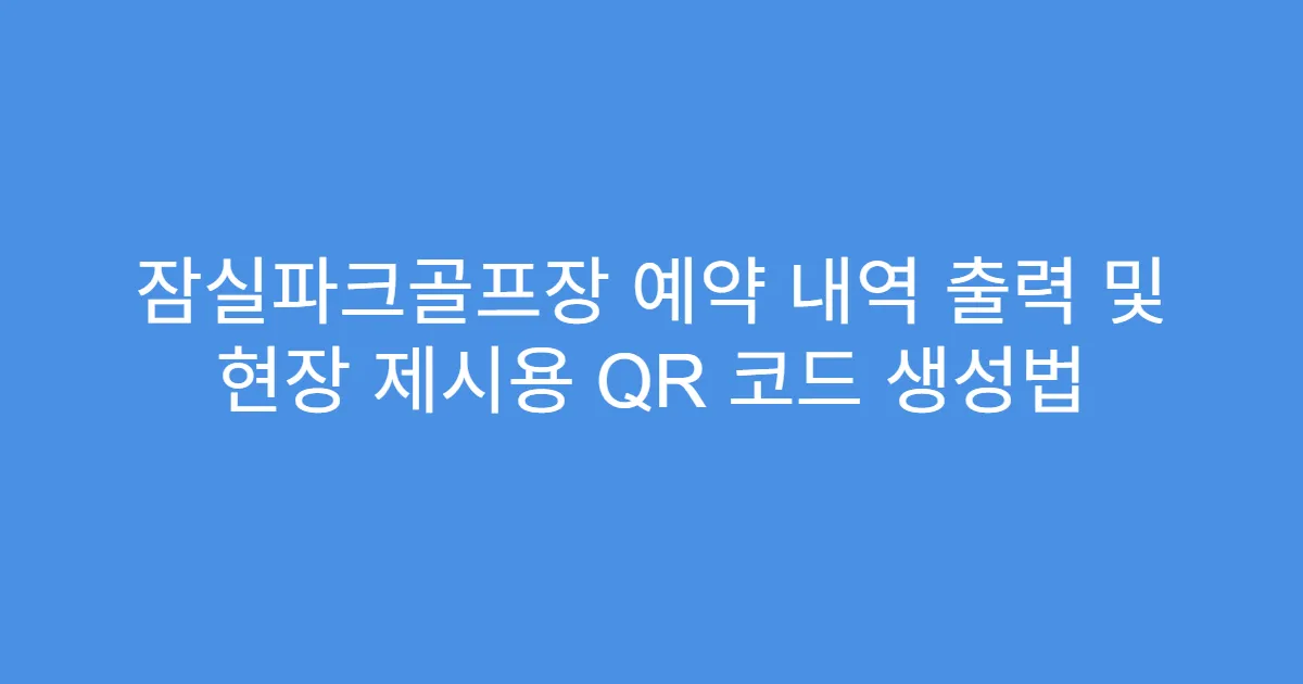 잠실파크골프장 예약 내역 출력 및 현장 제시용 QR 코드 생성법