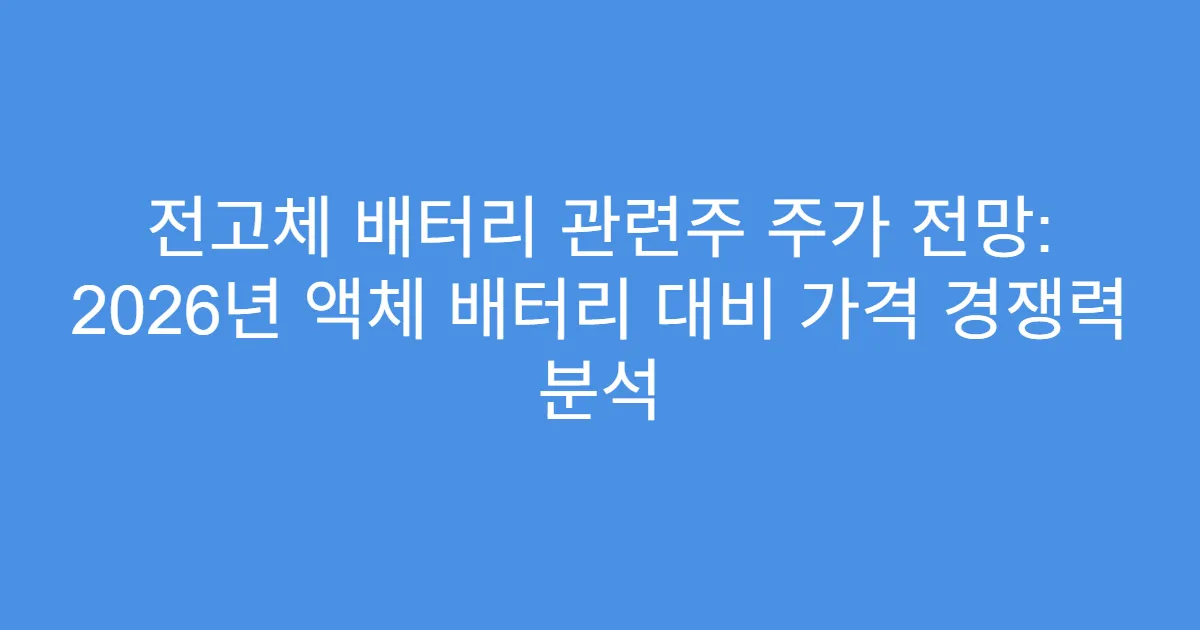 전고체 배터리 관련주 주가 전망: 2026년 액체 배터리 대비 가격 경쟁력 분석