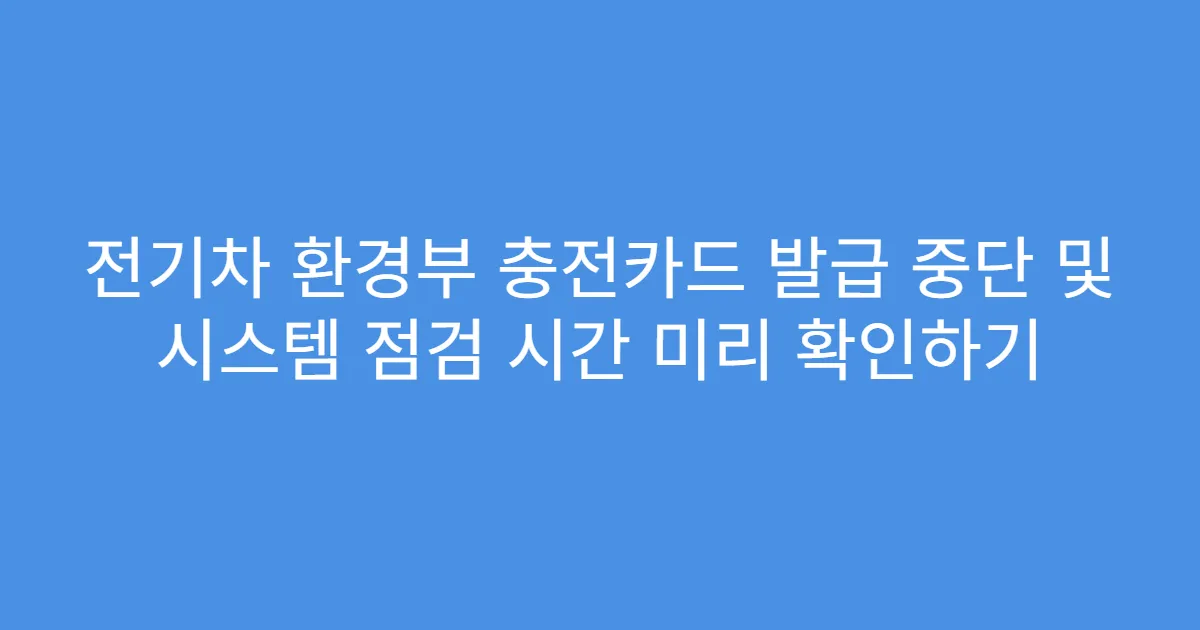 전기차 환경부 충전카드 발급 중단 및 시스템 점검 시간 미리 확인하기