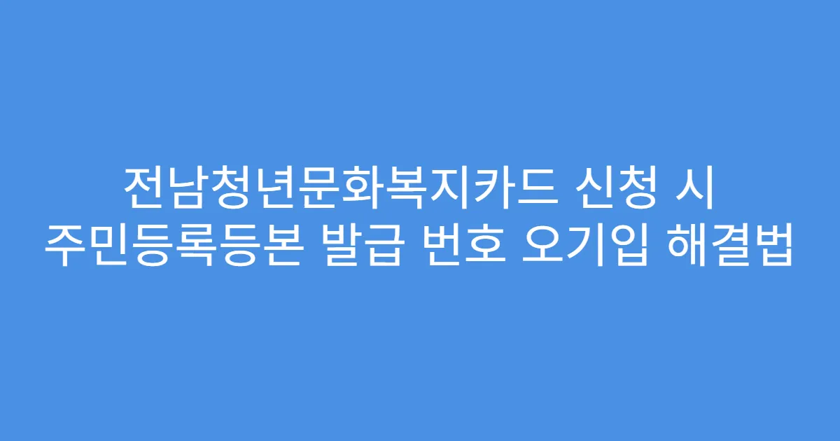 전남청년문화복지카드 신청 시 주민등록등본 발급 번호 오기입 해결법