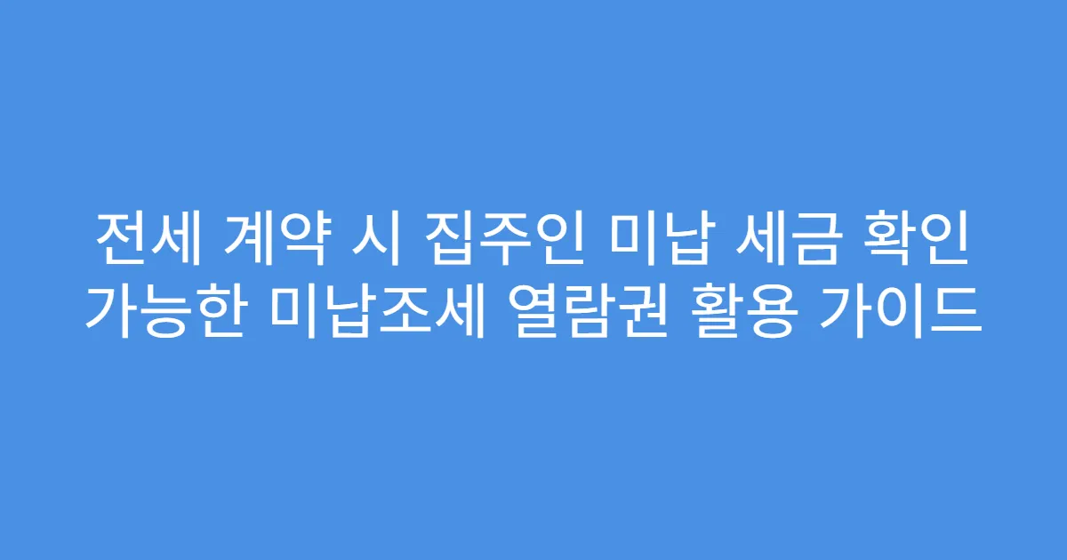 전세 계약 시 집주인 미납 세금 확인 가능한 미납조세 열람권 활용 가이드