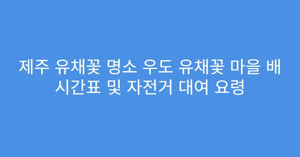 제주 유채꽃 명소 우도 유채꽃 마을 배 시간표 및 자전거 대여 요령