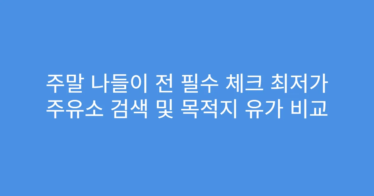 주말 나들이 전 필수 체크 최저가 주유소 검색 및 목적지 유가 비교