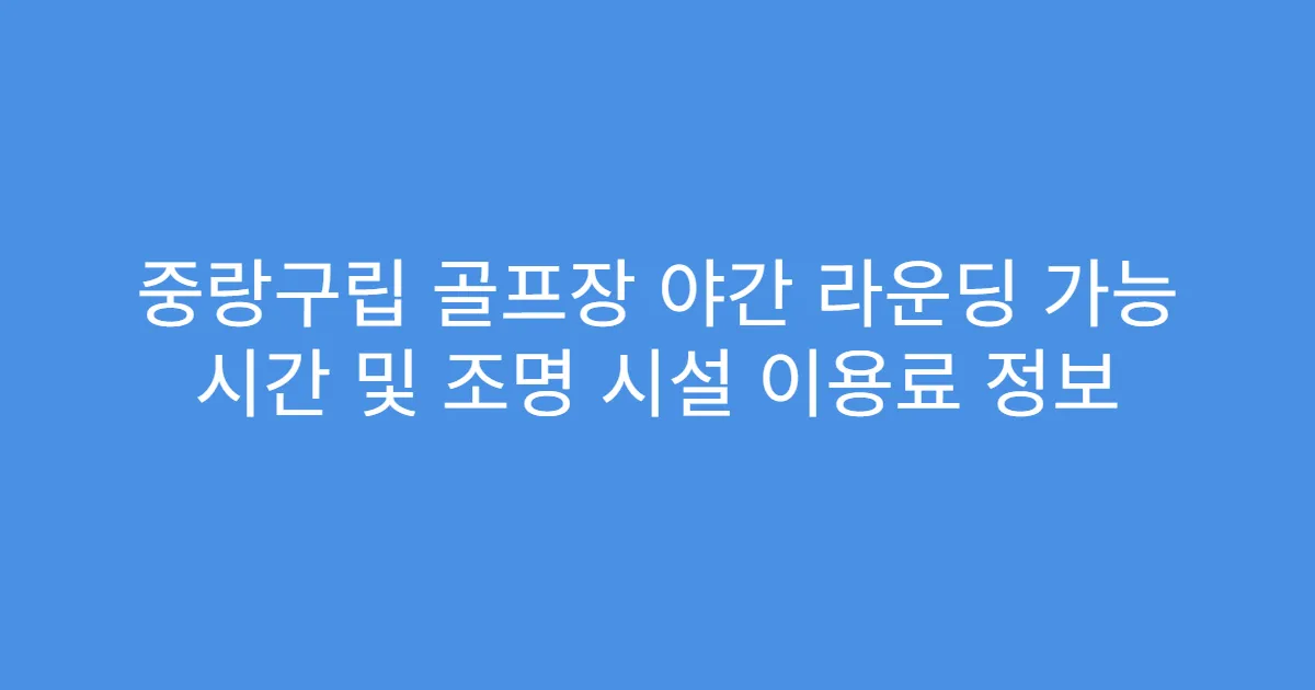 중랑구립 골프장 야간 라운딩 가능 시간 및 조명 시설 이용료 정보