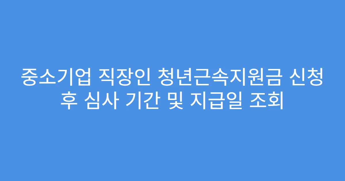 중소기업 직장인 청년근속지원금 신청 후 심사 기간 및 지급일 조회