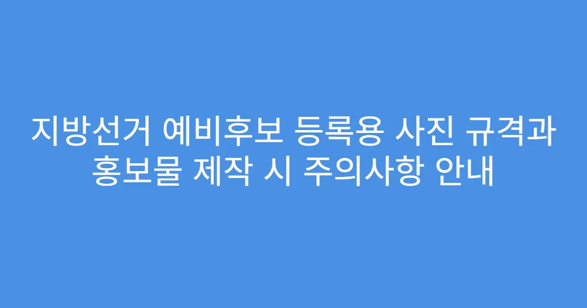 지방선거 예비후보 등록용 사진 규격과 홍보물 제작 시 주의사항 안내