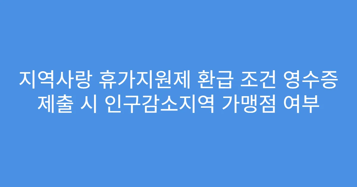 지역사랑 휴가지원제 환급 조건 영수증 제출 시 인구감소지역 가맹점 여부