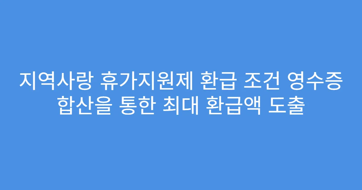 지역사랑 휴가지원제 환급 조건 영수증 합산을 통한 최대 환급액 도출