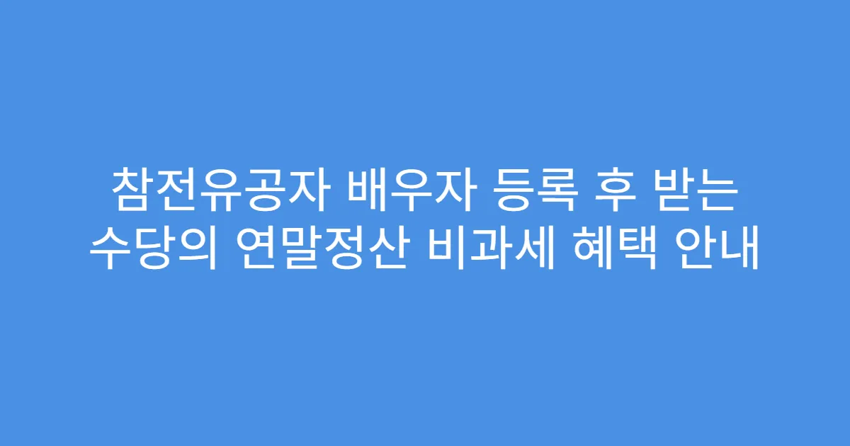 참전유공자 배우자 등록 후 받는 수당의 연말정산 비과세 혜택 안내