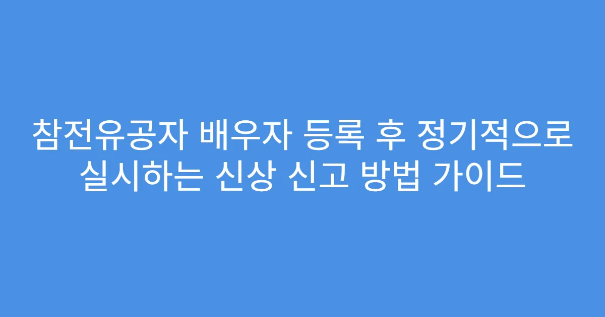 참전유공자 배우자 등록 후 정기적으로 실시하는 신상 신고 방법 가이드