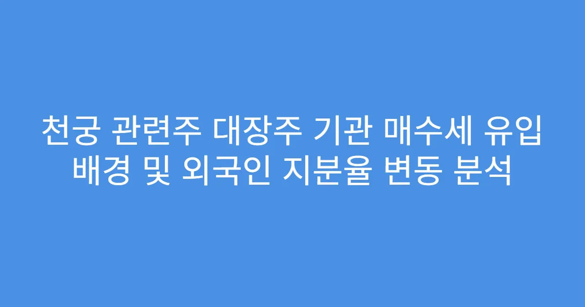 천궁 관련주 대장주 기관 매수세 유입 배경 및 외국인 지분율 변동 분석