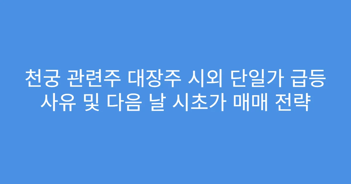 천궁 관련주 대장주 시외 단일가 급등 사유 및 다음 날 시초가 매매 전략