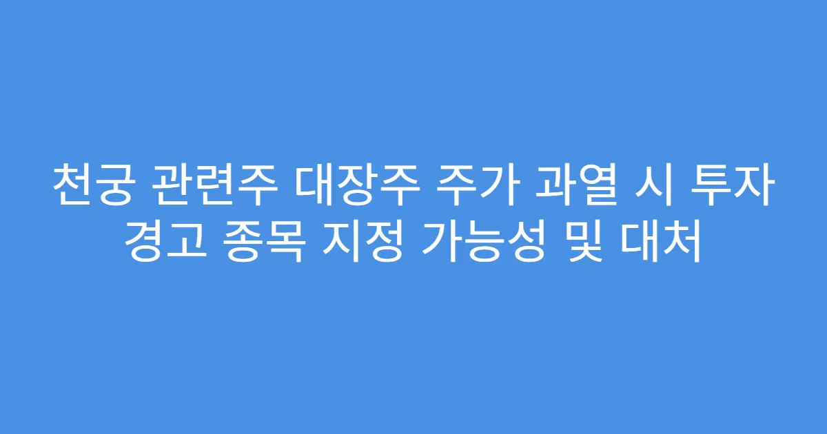 천궁 관련주 대장주 주가 과열 시 투자 경고 종목 지정 가능성 및 대처