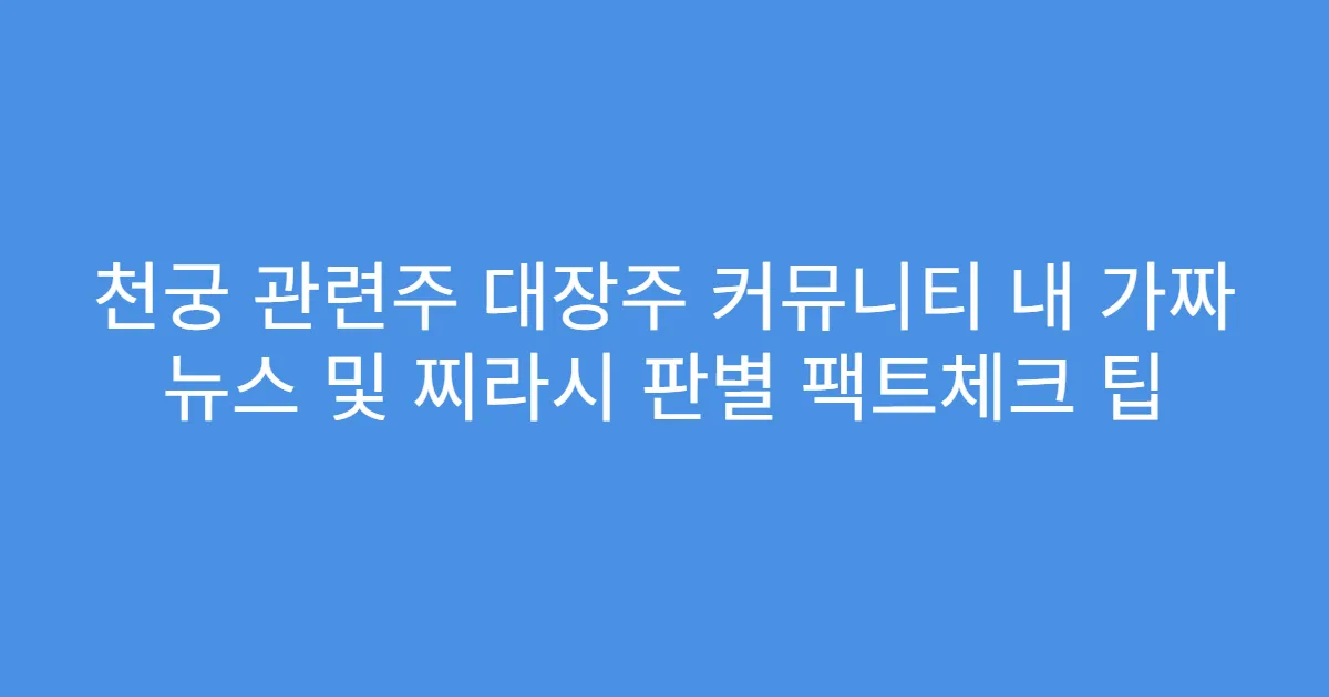 천궁 관련주 대장주 커뮤니티 내 가짜 뉴스 및 찌라시 판별 팩트체크 팁