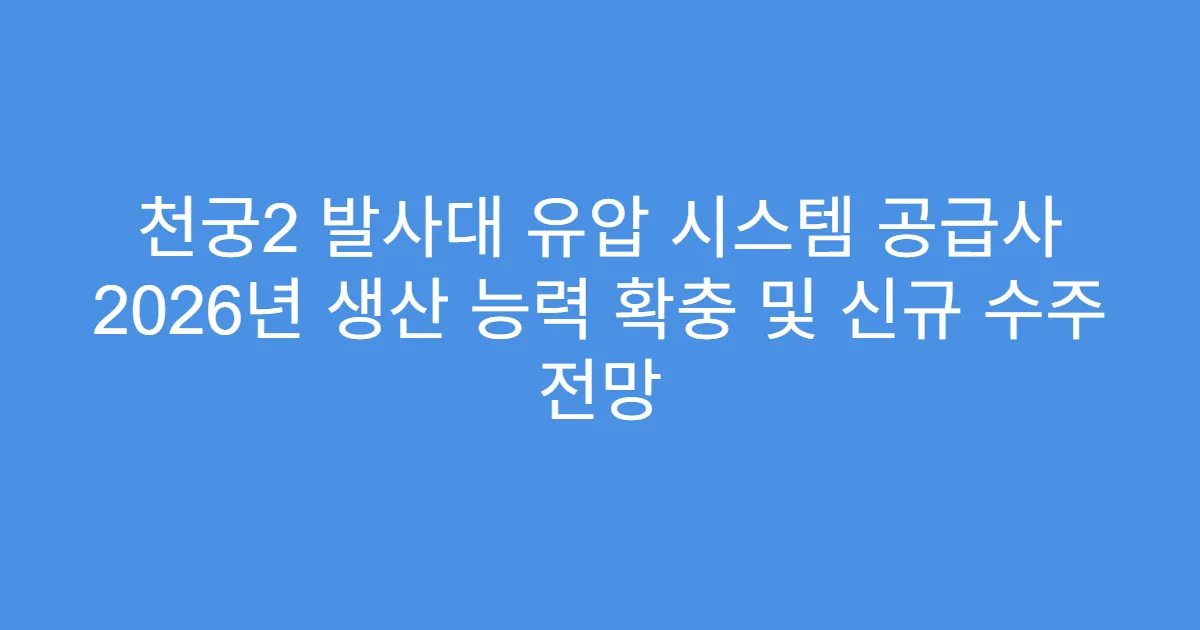 천궁2 발사대 유압 시스템 공급사 2026년 생산 능력 확충 및 신규 수주 전망