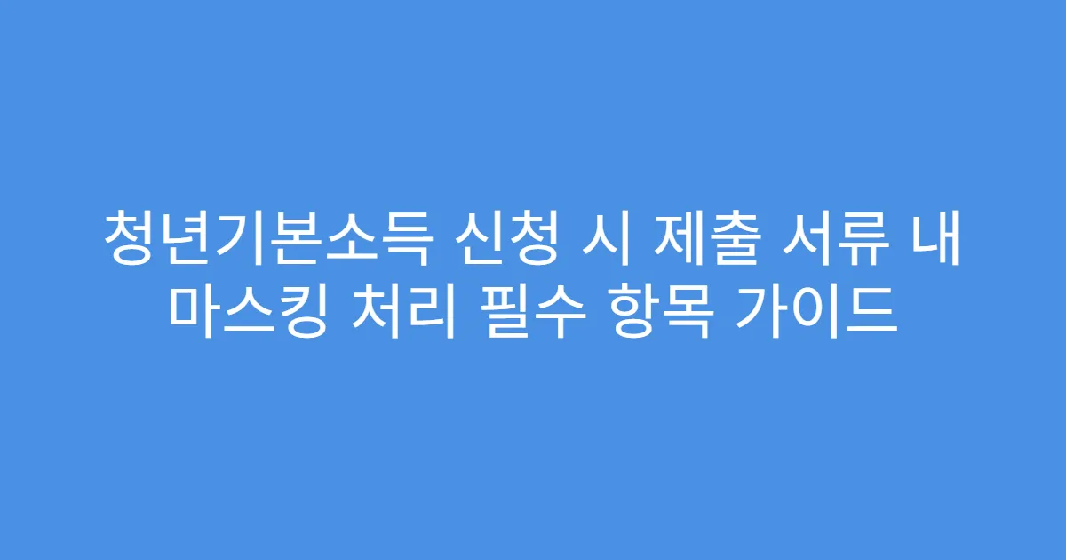 청년기본소득 신청 시 제출 서류 내 마스킹 처리 필수 항목 가이드
