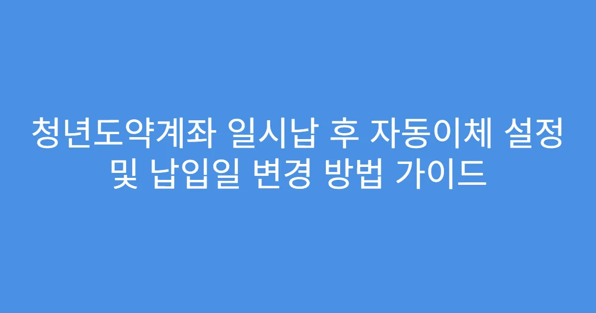 청년도약계좌 일시납 후 자동이체 설정 및 납입일 변경 방법 가이드