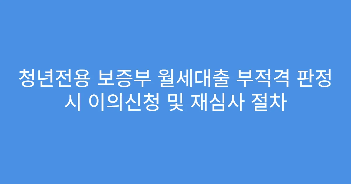청년전용 보증부 월세대출 부적격 판정 시 이의신청 및 재심사 절차