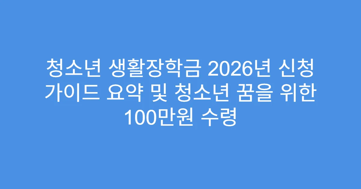 청소년 생활장학금 2026년 신청 가이드 요약 및 청소년 꿈을 위한 100만원 수령