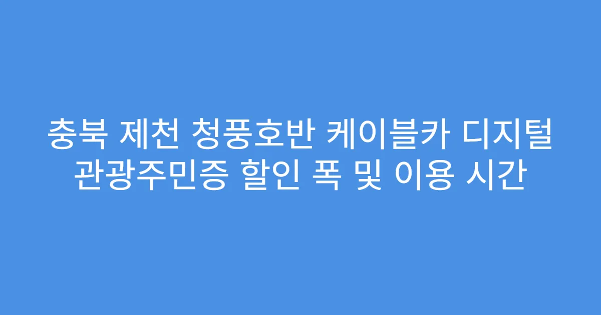 충북 제천 청풍호반 케이블카 디지털 관광주민증 할인 폭 및 이용 시간