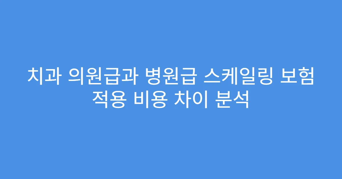 치과 의원급과 병원급 스케일링 보험 적용 비용 차이 분석