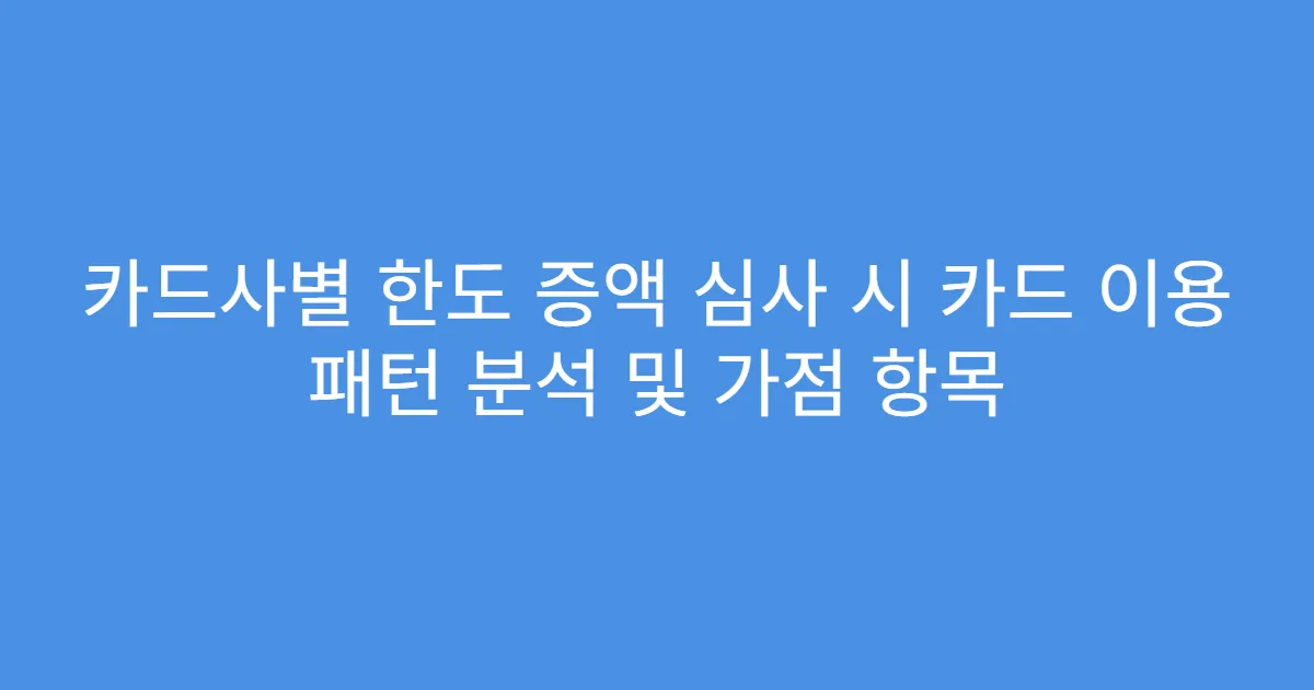 카드사별 한도 증액 심사 시 카드 이용 패턴 분석 및 가점 항목